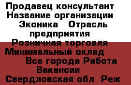 Продавец-консультант › Название организации ­ Эконика › Отрасль предприятия ­ Розничная торговля › Минимальный оклад ­ 35 000 - Все города Работа » Вакансии   . Свердловская обл.,Реж г.